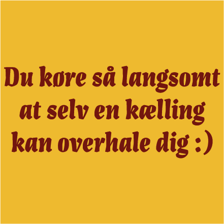 Du kører så langsom.