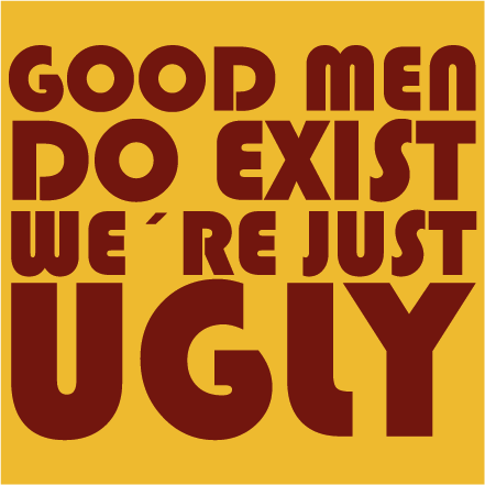 Good men do exist. We´re just UGLY