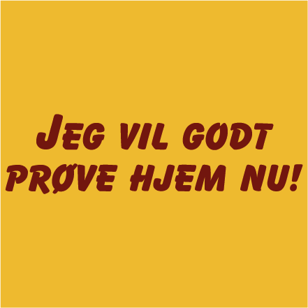 Jeg vil godt prøve hjem nu!