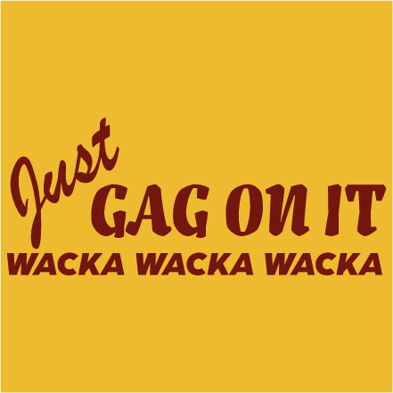 Just GAG ON IT. wacka wacka wacka
