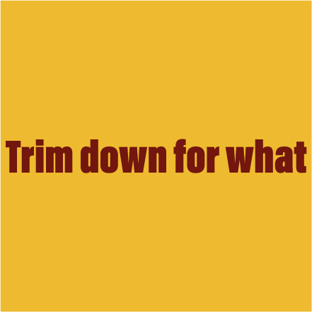 Trim down for what!