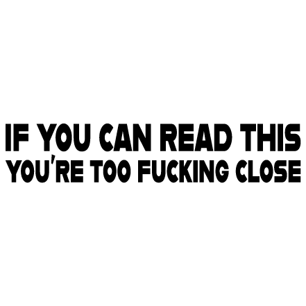 If you can read this - you´re to fucking close